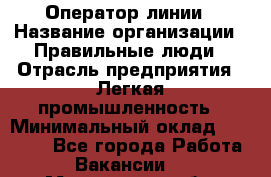 Оператор линии › Название организации ­ Правильные люди › Отрасль предприятия ­ Легкая промышленность › Минимальный оклад ­ 19 000 - Все города Работа » Вакансии   . Мурманская обл.,Оленегорск г.